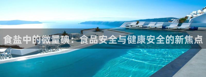 威九国际网站怎么样知乎：食盐中的微量碘：食品安全与健康安全的