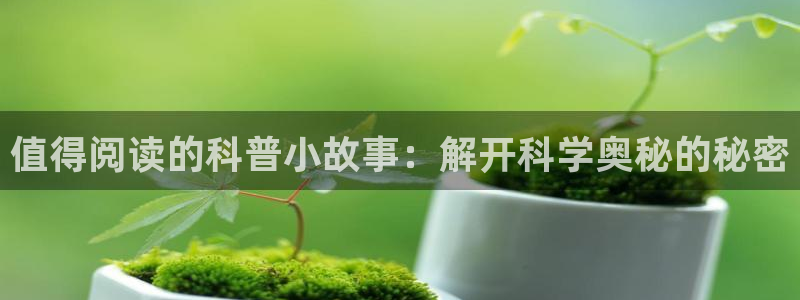 末世高辣文小说：值得阅读的科普小故事：解开科学奥秘的秘密
